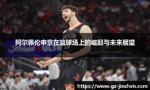 阿尔佩伦申京在篮球场上的崛起与未来展望