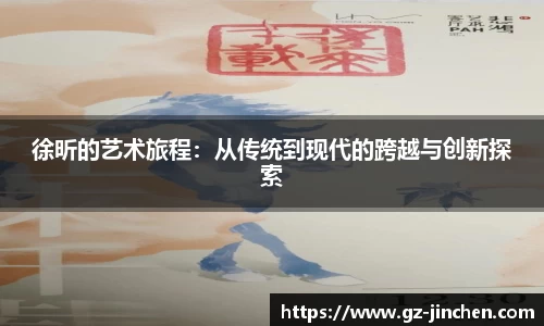 徐昕的艺术旅程：从传统到现代的跨越与创新探索