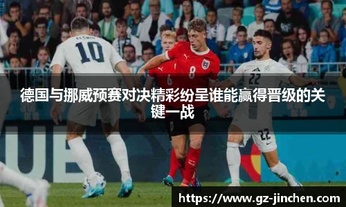 德国与挪威预赛对决精彩纷呈谁能赢得晋级的关键一战