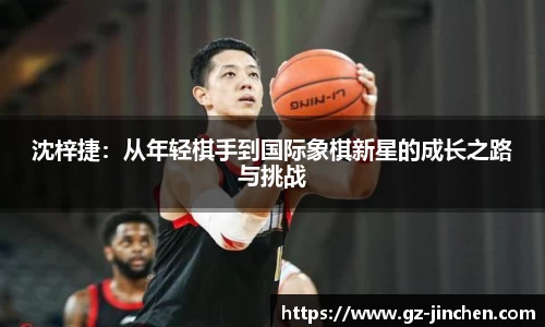 沈梓捷：从年轻棋手到国际象棋新星的成长之路与挑战